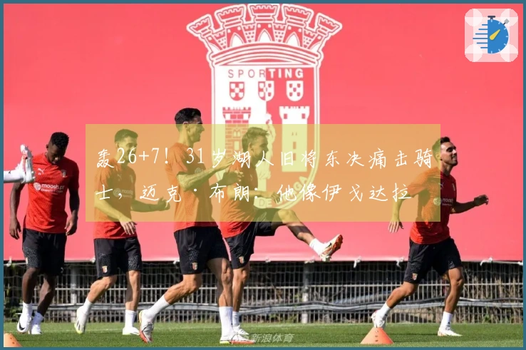 轰26+7！31岁湖人旧将东决痛击骑士，迈克·布朗：他像伊戈达拉