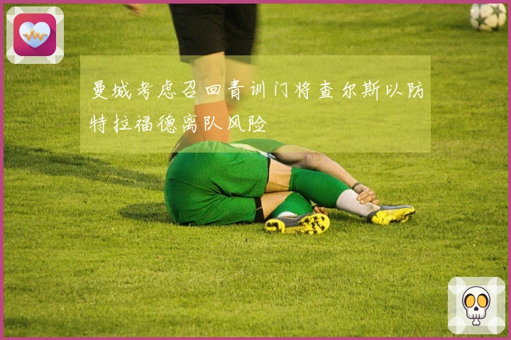 曼城考虑召回青训门将查尔斯以防特拉福德离队风险