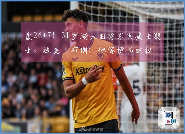 轰26+7！31岁湖人旧将东决痛击骑士，迈克·布朗：他像伊戈达拉