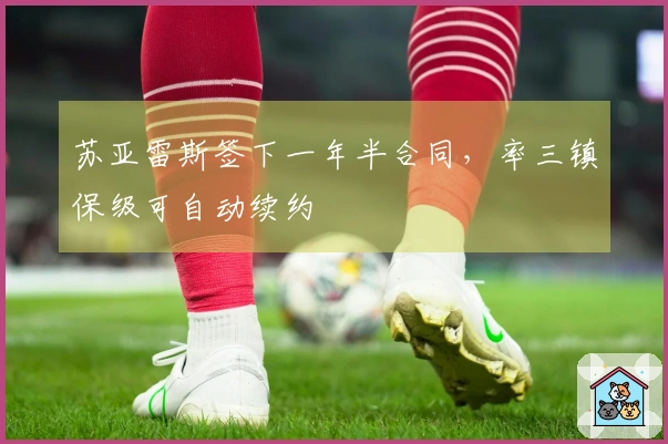 苏亚雷斯签下一年半合同，率三镇保级可自动续约